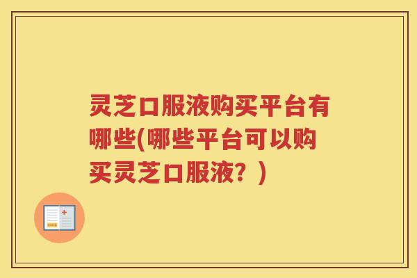 灵芝口服液购买平台有哪些(哪些平台可以购买灵芝口服液？)