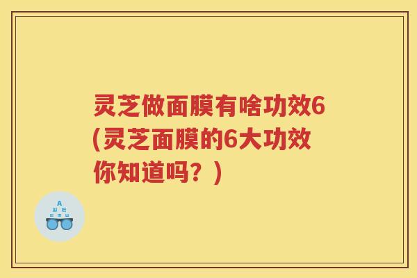 灵芝做面膜有啥功效6(灵芝面膜的6大功效你知道吗？)