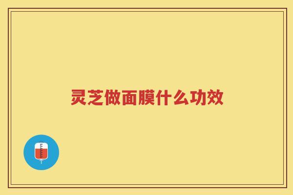 灵芝做面膜什么功效