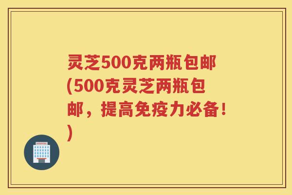 灵芝500克两瓶包邮(500克灵芝两瓶包邮,提高免疫力必备!) 灵芝500克两瓶包邮(500克灵芝两瓶包邮,提高免疫力必备!)