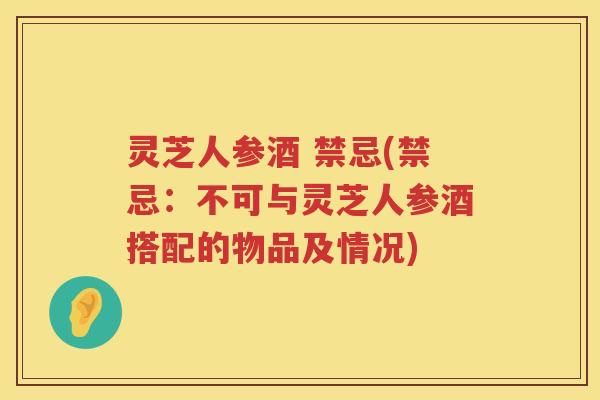 灵芝人参酒 禁忌(禁忌：不可与灵芝人参酒搭配的物品及情况)