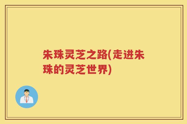 朱珠灵芝之路(走进朱珠的灵芝世界)