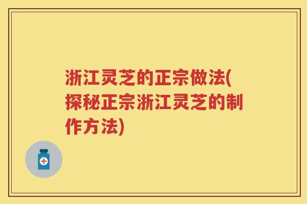浙江灵芝的正宗做法(探秘正宗浙江灵芝的制作方法)