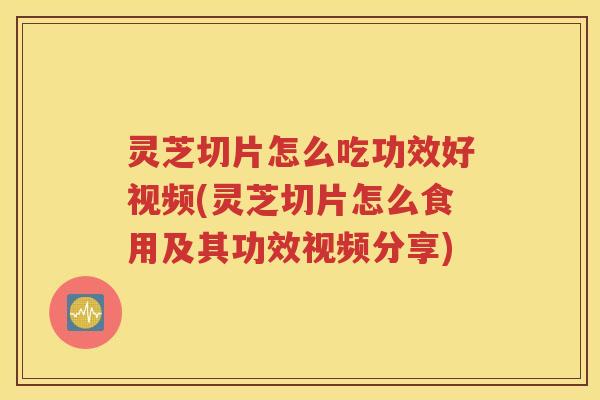 灵芝切片怎么吃功效好视频(灵芝切片怎么食用及其功效视频分享)