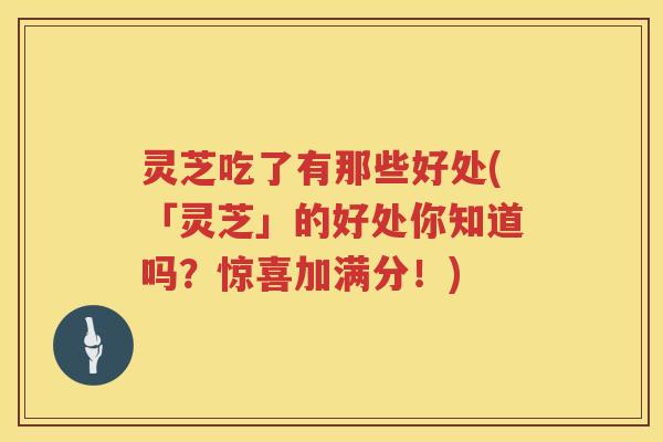 灵芝吃了有那些好处(「灵芝」的好处你知道吗？惊喜加满分！)