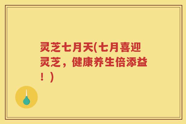 灵芝七月天(七月喜迎灵芝，健康养生倍添益！)