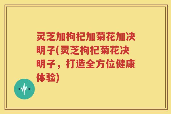 灵芝加枸杞加菊花加决明子(灵芝枸杞菊花决明子，打造全方位健康体验)