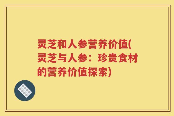 灵芝和人参营养价值(灵芝与人参：珍贵食材的营养价值探索)