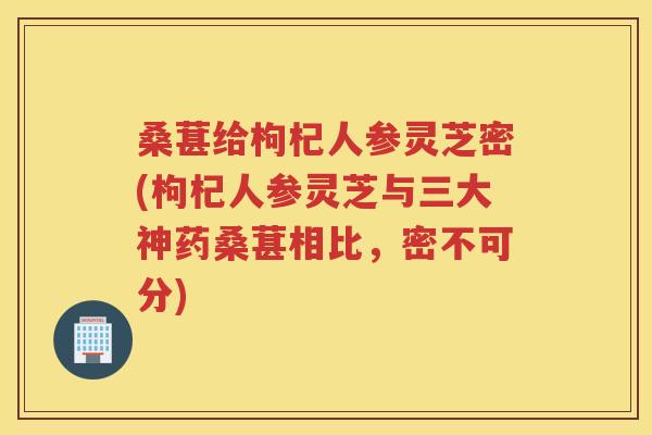 桑葚给枸杞人参灵芝密(枸杞人参灵芝与三大神药桑葚相比，密不可分)