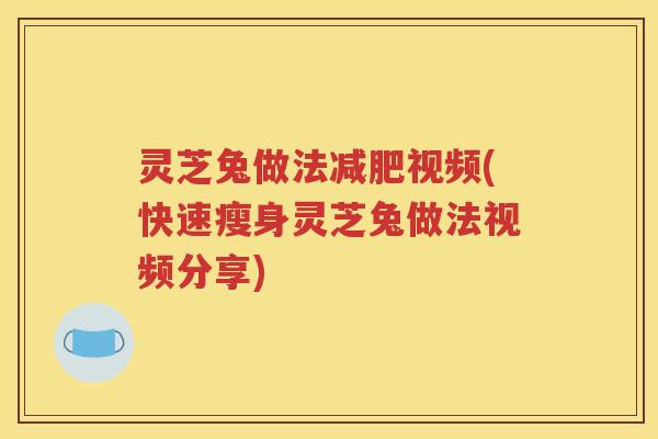 灵芝兔做法减肥视频(快速瘦身灵芝兔做法视频分享)