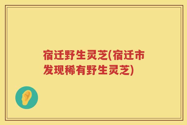 宿迁野生灵芝(宿迁市发现稀有野生灵芝)