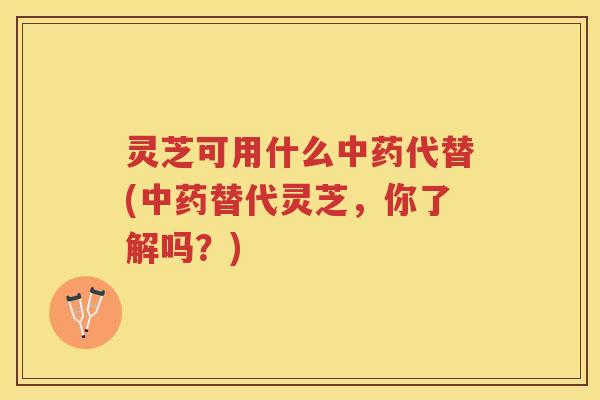 灵芝可用什么中药代替(中药替代灵芝，你了解吗？)