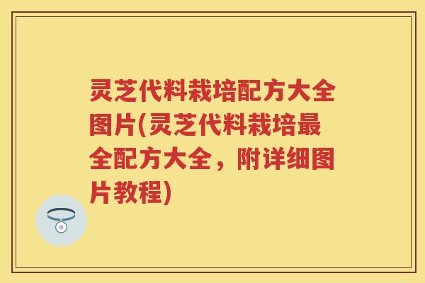 灵芝代料栽培配方大全图片(灵芝代料栽培最全配方大全，附详细图片教程)