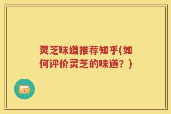灵芝味道推荐知乎(如何评价灵芝的味道？)