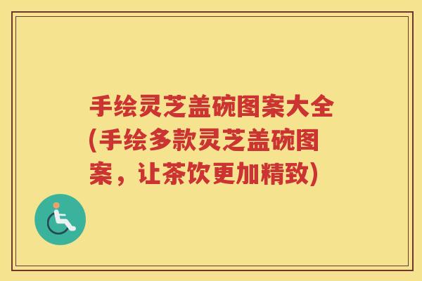 手绘灵芝盖碗图案大全(手绘多款灵芝盖碗图案，让茶饮更加精致)