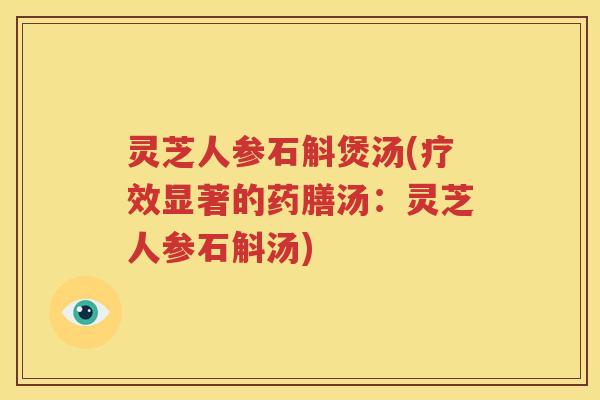 灵芝人参石斛煲汤(疗效显著的药膳汤：灵芝人参石斛汤)