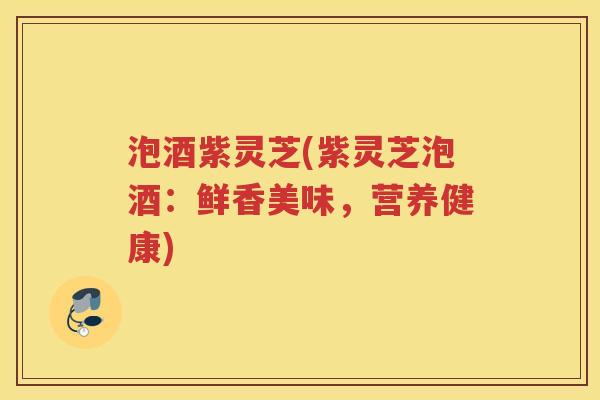 泡酒紫灵芝(紫灵芝泡酒：鲜香美味，营养健康)
