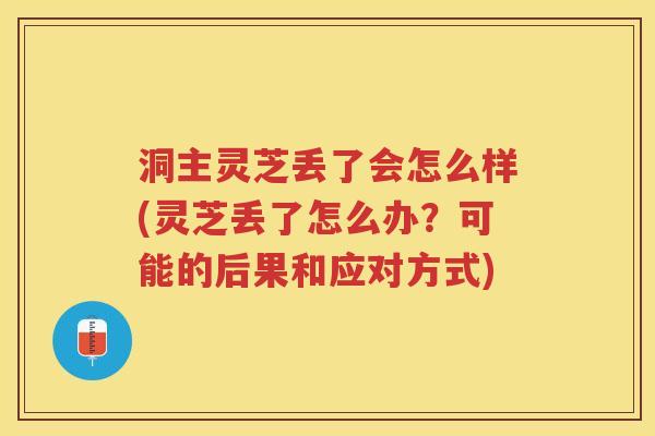 洞主灵芝丢了会怎么样(灵芝丢了怎么办？可能的后果和应对方式)