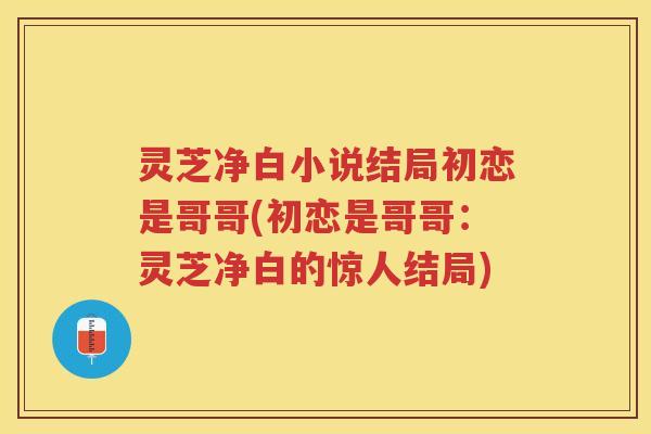 灵芝净白小说结局初恋是哥哥(初恋是哥哥：灵芝净白的惊人结局)