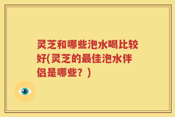 灵芝和哪些泡水喝比较好(灵芝的佳泡水伴侣是哪些?) 灵芝和哪些泡水喝比较好(灵芝的佳泡水伴侣是哪些?)