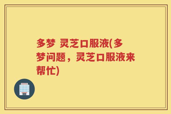 多梦 灵芝口服液(多梦问题，灵芝口服液来帮忙)