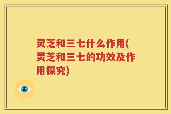 灵芝和三七什么作用(灵芝和三七的功效及作用探究)