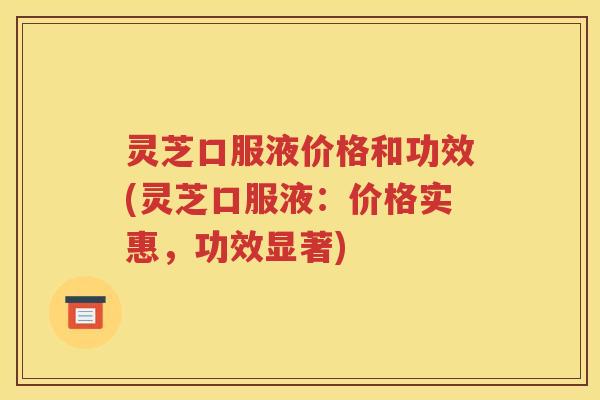 灵芝口服液价格和功效(灵芝口服液：价格实惠，功效显著)