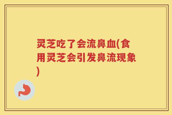 灵芝吃了会流鼻血(食用灵芝会引发鼻流现象)