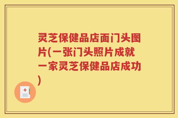 灵芝保健品店面门头图片(一张门头照片成就一家灵芝保健品店成功)