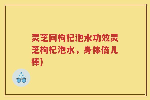 灵芝同枸杞泡水功效灵芝枸杞泡水，身体倍儿棒)