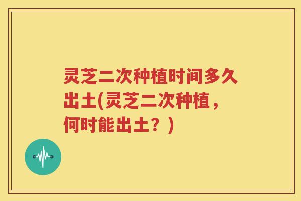 灵芝二次种植时间多久出土(灵芝二次种植，何时能出土？)