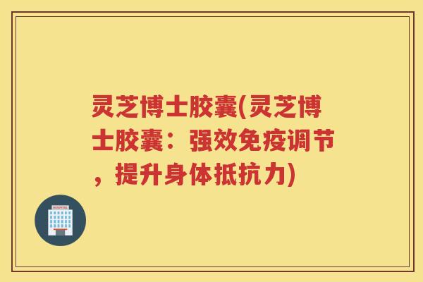 灵芝博士胶囊(灵芝博士胶囊：强效免疫调节，提升身体抵抗力)