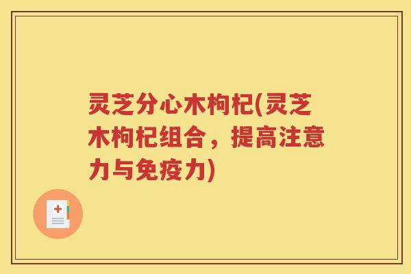 灵芝分心木枸杞(灵芝木枸杞组合，提高注意力与免疫力)