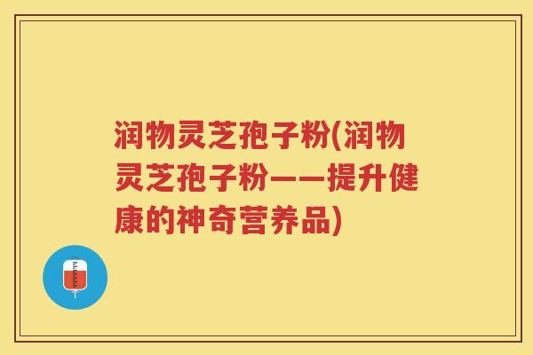 润物灵芝孢子粉(润物灵芝孢子粉——提升健康的神奇营养品)