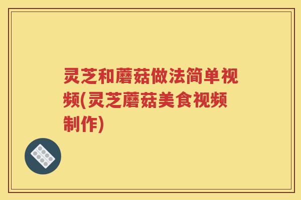 灵芝和蘑菇做法简单视频(灵芝蘑菇美食视频制作)
