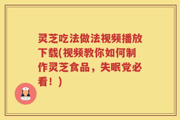 灵芝吃法做法视频播放下载(视频教你如何制作灵芝食品，失眠党必看！)