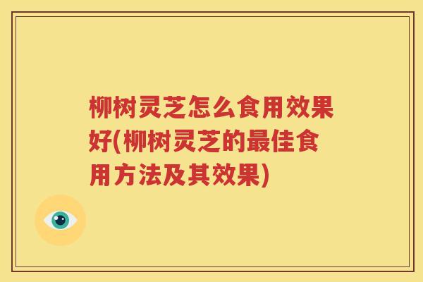 柳树灵芝怎么食用效果好(柳树灵芝的最佳食用方法及其效果)