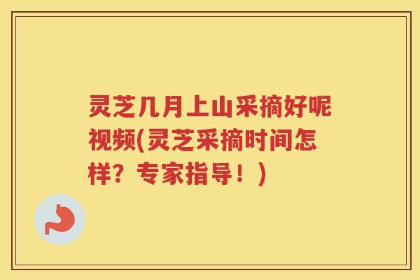 灵芝几月上山采摘好呢视频(灵芝采摘时间怎样？专家指导！)