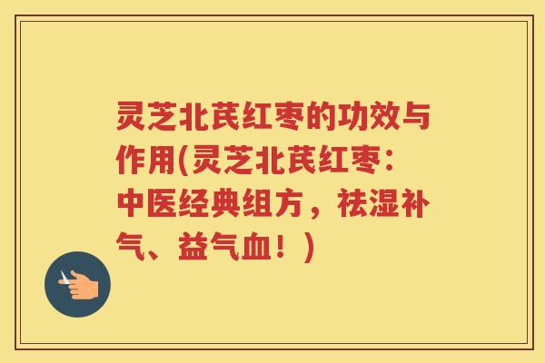 灵芝北芪红枣的功效与作用(灵芝北芪红枣：中医经典组方，祛湿补气、益气血！)