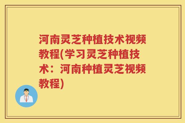 河南灵芝种植技术视频教程(学习灵芝种植技术：河南种植灵芝视频教程)