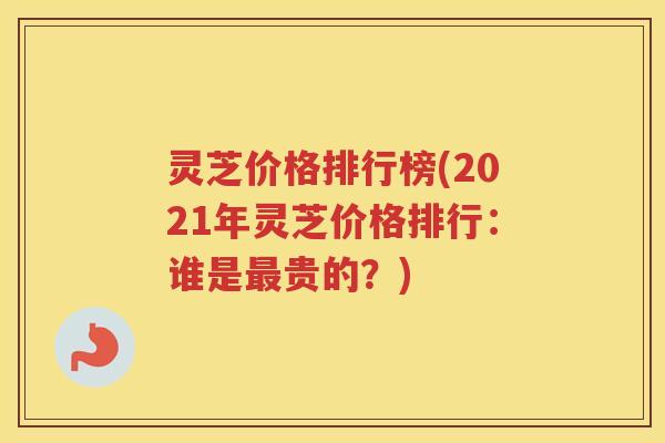灵芝价格排行榜(2021年灵芝价格排行：谁是最贵的？)