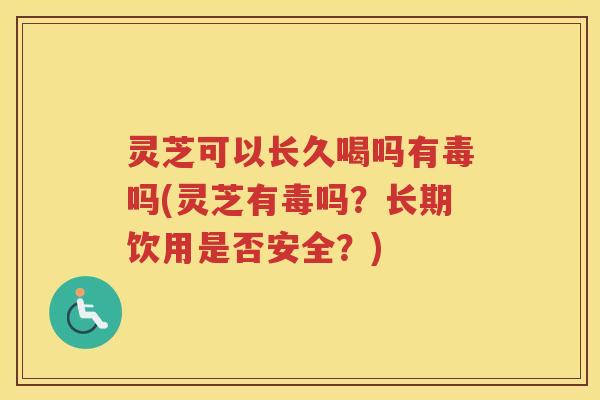 灵芝可以长久喝吗有毒吗(灵芝有毒吗？长期饮用是否安全？)