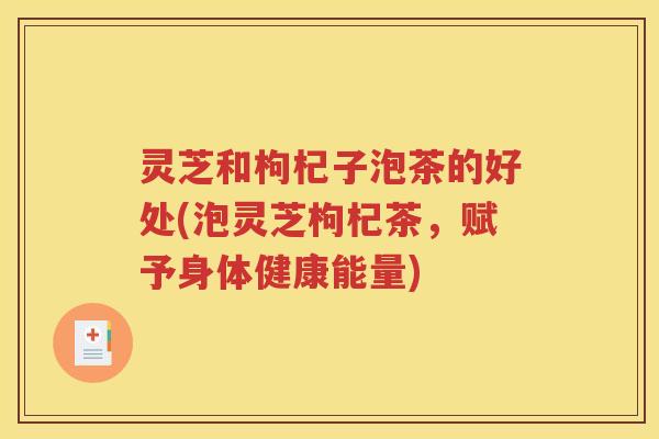 灵芝和枸杞子泡茶的好处(泡灵芝枸杞茶，赋予身体健康能量)