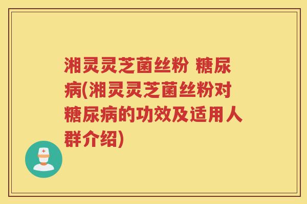 湘灵灵芝菌丝粉 (湘灵灵芝菌丝粉对的功效及适用人群介绍) 湘灵灵芝菌丝粉 (湘灵灵芝菌丝粉对的功效及适用人群介绍)