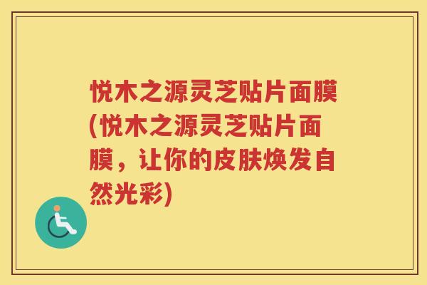 悦木之源灵芝贴片面膜(悦木之源灵芝贴片面膜，让你的皮肤焕发自然光彩)