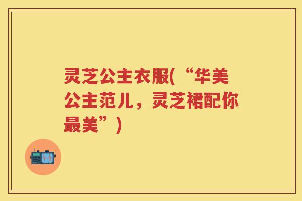 灵芝公主衣服(“华美公主范儿,灵芝裙配你美”) 灵芝公主衣服(“华美公主范儿,灵芝裙配你美”)
