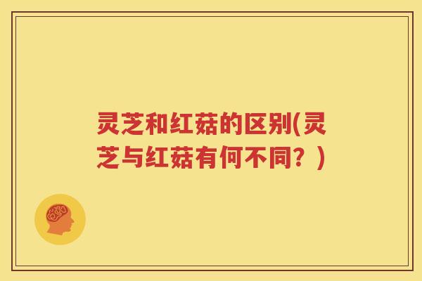 灵芝和红菇的区别(灵芝与红菇有何不同？)