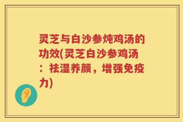 灵芝与白沙参炖鸡汤的功效(灵芝白沙参鸡汤:祛湿养颜,增强免疫力) 灵芝与白沙参炖鸡汤的功效(灵芝白沙参鸡汤:祛湿养颜,增强免疫力)