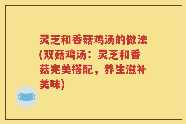 灵芝和香菇鸡汤的做法(双菇鸡汤：灵芝和香菇完美搭配，养生滋补美味)