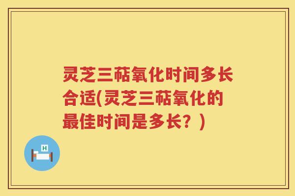 灵芝三萜氧化时间多长合适(灵芝三萜氧化的最佳时间是多长？)